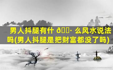 男人抖腿有什 🌷 么风水说法吗(男人抖腿是把财富都没了吗)